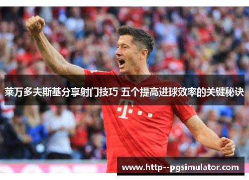 莱万多夫斯基分享射门技巧 五个提高进球效率的关键秘诀