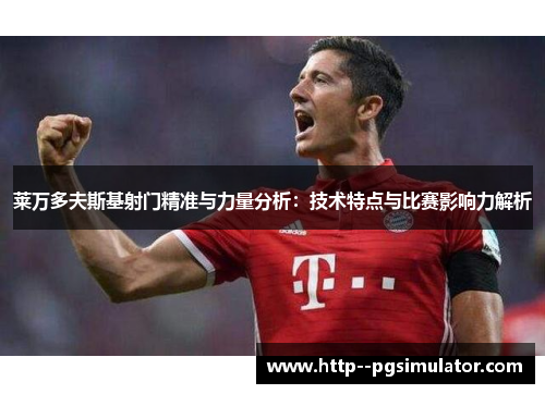 莱万多夫斯基射门精准与力量分析：技术特点与比赛影响力解析