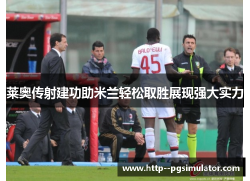 莱奥传射建功助米兰轻松取胜展现强大实力