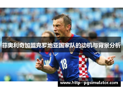 菲奥利奇加盟克罗地亚国家队的动机与背景分析