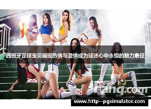 西班牙足球宝贝展现热情与激情成为球迷心中永恒的魅力象征 西班牙足球宝贝展现热情与激情成为球迷心中永恒的魅力象征