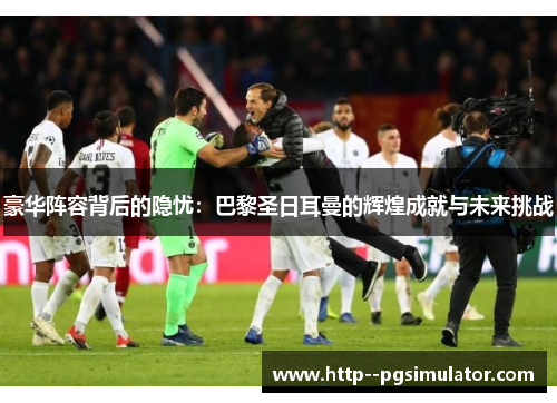 豪华阵容背后的隐忧：巴黎圣日耳曼的辉煌成就与未来挑战