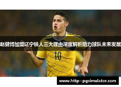 赵健博加盟辽宁铁人三大理由深度解析助力球队未来发展 赵健博加盟辽宁铁人三大理由深度解析助力球队未来发展