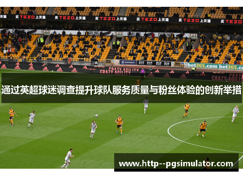 通过英超球迷调查提升球队服务质量与粉丝体验的创新举措 通过英超球迷调查提升球队服务质量与粉丝体验的创新举措