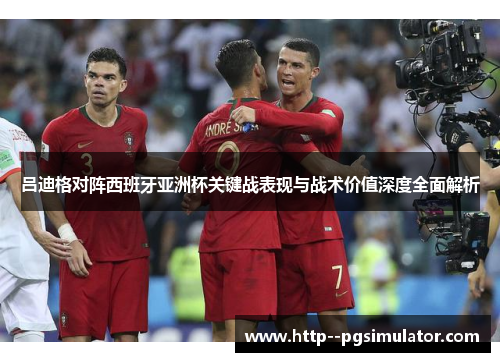 吕迪格对阵西班牙亚洲杯关键战表现与战术价值深度全面解析