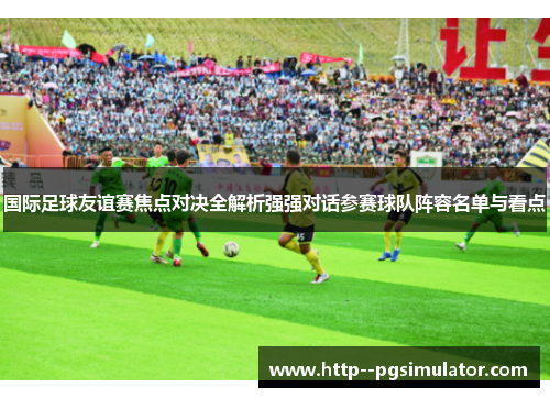 国际足球友谊赛焦点对决全解析强强对话参赛球队阵容名单与看点