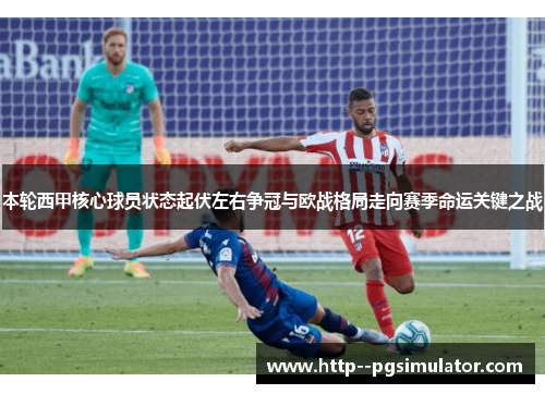 本轮西甲核心球员状态起伏左右争冠与欧战格局走向赛季命运关键之战 本轮西甲核心球员状态起伏左右争冠与欧战格局走向赛季命运关键之战