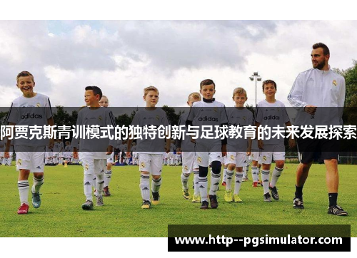阿贾克斯青训模式的独特创新与足球教育的未来发展探索