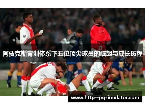 阿贾克斯青训体系下五位顶尖球员的崛起与成长历程 阿贾克斯青训体系下五位顶尖球员的崛起与成长历程