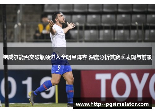 鲍威尔能否突破瓶颈进入全明星阵容 深度分析其赛季表现与前景