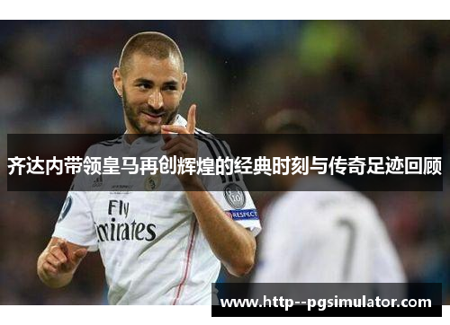 齐达内带领皇马再创辉煌的经典时刻与传奇足迹回顾 齐达内带领皇马再创辉煌的经典时刻与传奇足迹回顾