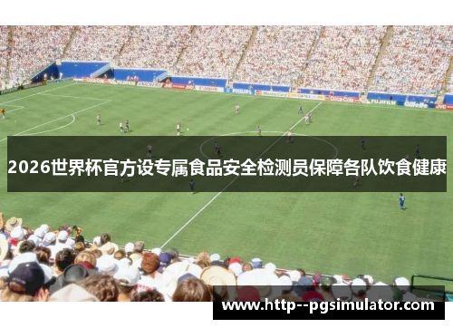 2026世界杯官方设专属食品安全检测员保障各队饮食健康 2026世界杯官方设专属食品安全检测员保障各队饮食健康