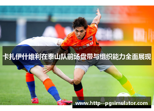 卡扎伊什维利在泰山队前场盘带与组织能力全面展现 卡扎伊什维利在泰山队前场盘带与组织能力全面展现