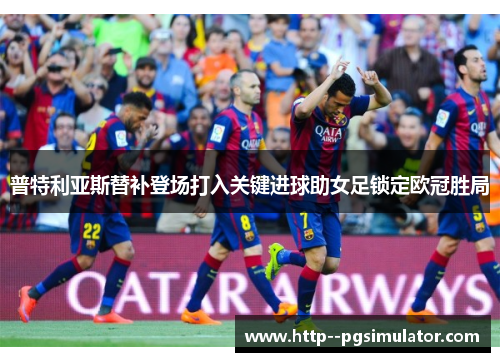 普特利亚斯替补登场打入关键进球助女足锁定欧冠胜局 普特利亚斯替补登场打入关键进球助女足锁定欧冠胜局