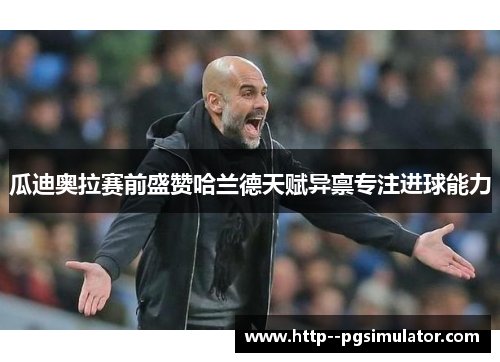 瓜迪奥拉赛前盛赞哈兰德天赋异禀专注进球能力 瓜迪奥拉赛前盛赞哈兰德天赋异禀专注进球能力