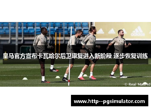 皇马官方宣布卡瓦哈尔后卫康复进入新阶段 逐步恢复训练