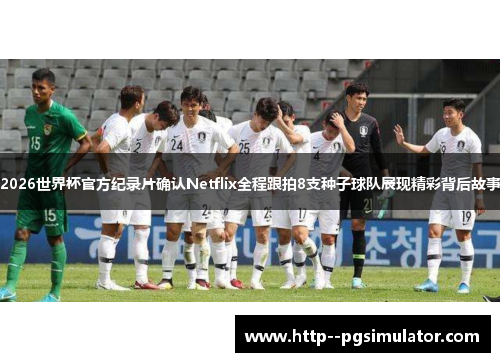 2026世界杯官方纪录片确认Netflix全程跟拍8支种子球队展现精彩背后故事 2026世界杯官方纪录片确认Netflix全程跟拍8支种子球队展现精彩背后故事