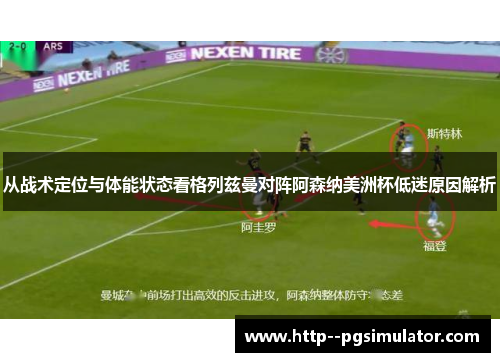 从战术定位与体能状态看格列兹曼对阵阿森纳美洲杯低迷原因解析 从战术定位与体能状态看格列兹曼对阵阿森纳美洲杯低迷原因解析