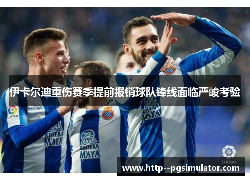 伊卡尔迪重伤赛季提前报销球队锋线面临严峻考验 伊卡尔迪重伤赛季提前报销球队锋线面临严峻考验