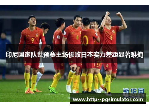 印尼国家队世预赛主场惨败日本实力差距显著难掩 印尼国家队世预赛主场惨败日本实力差距显著难掩