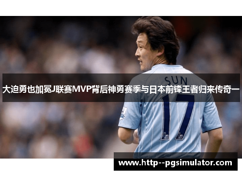 大迫勇也加冕J联赛MVP背后神勇赛季与日本前锋王者归来传奇一 大迫勇也加冕J联赛MVP背后神勇赛季与日本前锋王者归来传奇一