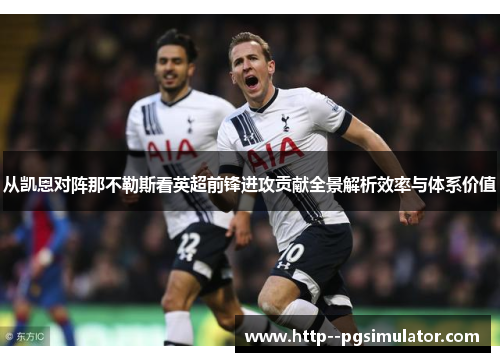 从凯恩对阵那不勒斯看英超前锋进攻贡献全景解析效率与体系价值