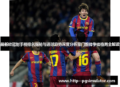 最新欧冠射手榜排名揭秘与进球趋势深度分析豪门前锋争锋格局全解读