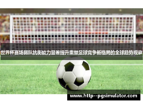 世界杯赛场弱队抗衡能力显著提升重塑足球竞争新格局的全球趋势观察